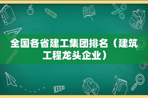 全国各省建工集团排名（建筑工程龙头企业）