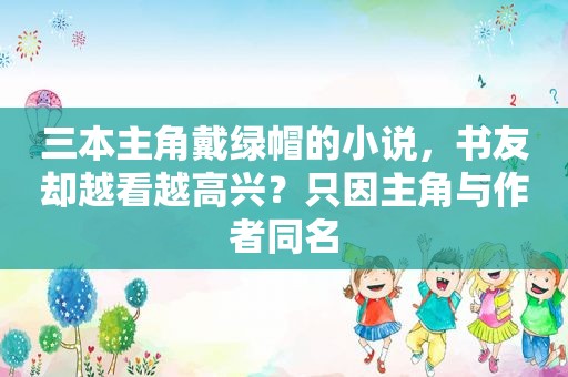 三本主角戴绿帽的小说，书友却越看越高兴？只因主角与作者同名