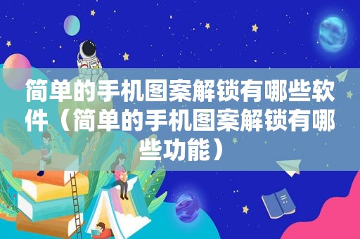 简单的手机图案解锁有哪些软件（简单的手机图案解锁有哪些功能）