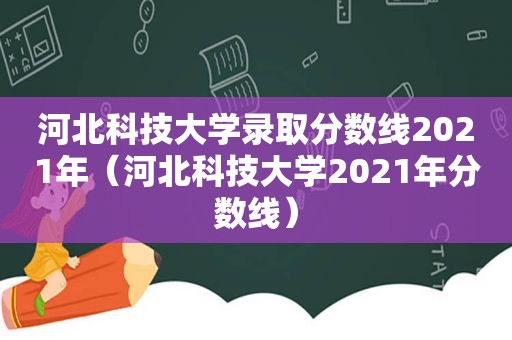 河北科技大学录取分数线2021年（河北科技大学2021年分数线）