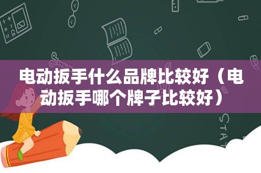 电动扳手什么品牌比较好（电动扳手哪个牌子比较好）