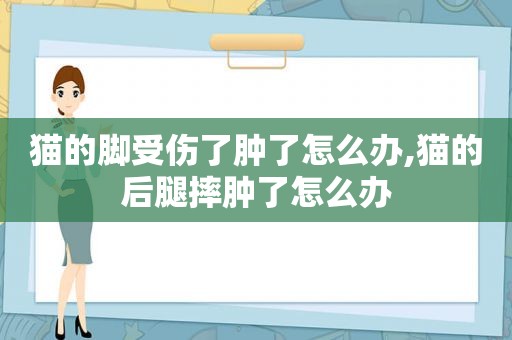 猫的脚受伤了肿了怎么办,猫的后腿摔肿了怎么办