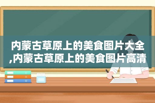 内蒙古草原上的美食图片大全,内蒙古草原上的美食图片高清