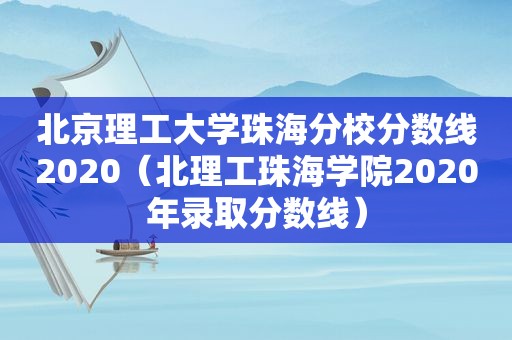 北京理工大学珠海分校分数线2020（北理工珠海学院2020年录取分数线）