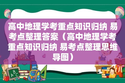 高中地理学考重点知识归纳 易考点整理答案（高中地理学考重点知识归纳 易考点整理思维导图）