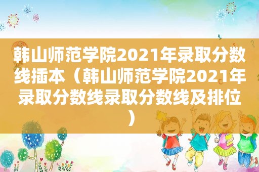 韩山师范学院2021年录取分数线插本（韩山师范学院2021年录取分数线录取分数线及排位）