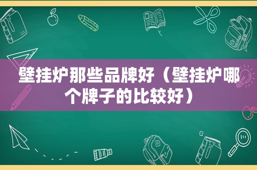 壁挂炉那些品牌好（壁挂炉哪个牌子的比较好）