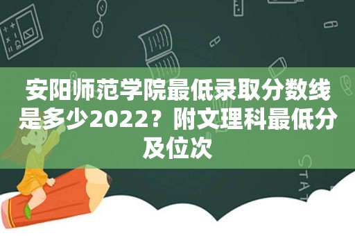 安阳师范学院最低录取分数线是多少2022？附文理科最低分及位次