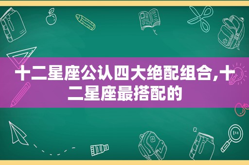 十二星座公认四大绝配组合,十二星座最搭配的