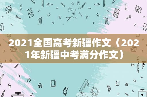 2021全国高考新疆作文（2021年新疆中考满分作文）