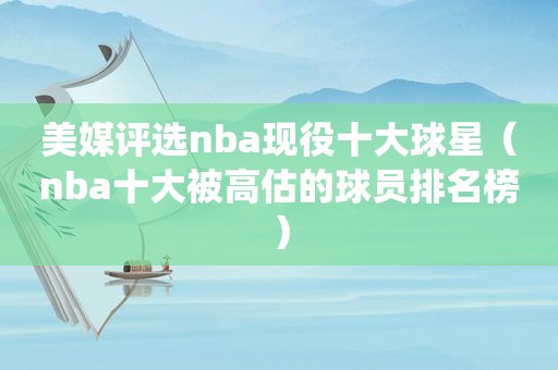 美媒评选nba现役十大球星（nba十大被高估的球员排名榜）