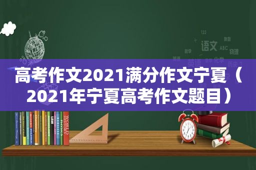 高考作文2021满分作文宁夏（2021年宁夏高考作文题目）