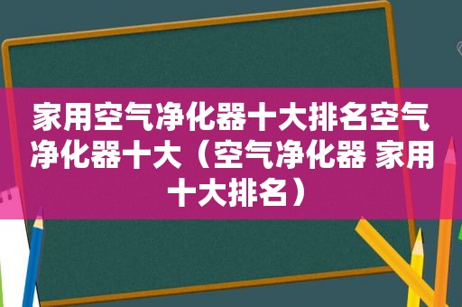 家用空气净化器十大排名空气净化器十大（空气净化器 家用 十大排名）