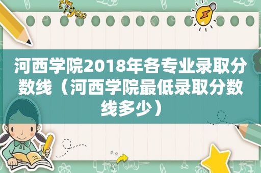 河西学院2018年各专业录取分数线（河西学院最低录取分数线多少）