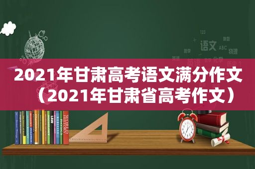 2021年甘肃高考语文满分作文（2021年甘肃省高考作文）