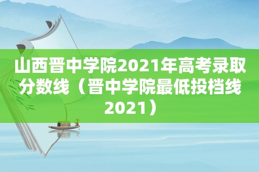 山西晋中学院2021年高考录取分数线（晋中学院最低投档线2021）