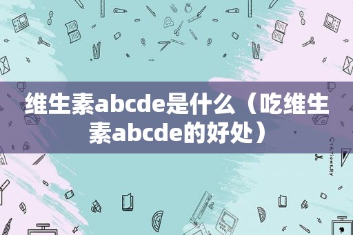 维生素abcde是什么（吃维生素abcde的好处）