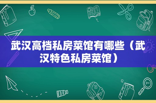 武汉高档私房菜馆有哪些（武汉特色私房菜馆）