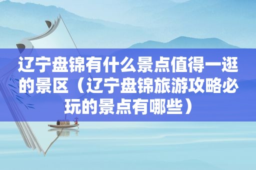 辽宁盘锦有什么景点值得一逛的景区（辽宁盘锦旅游攻略必玩的景点有哪些）