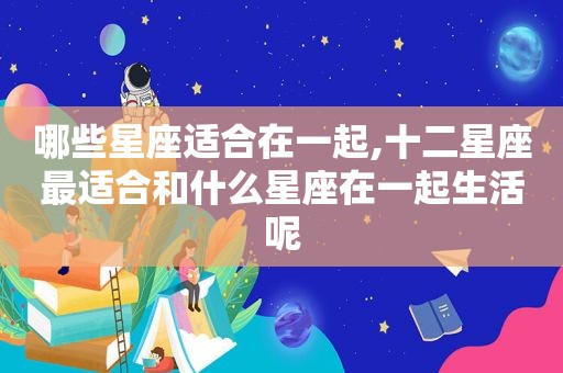 哪些星座适合在一起,十二星座最适合和什么星座在一起生活呢