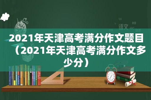 2021年天津高考满分作文题目（2021年天津高考满分作文多少分）