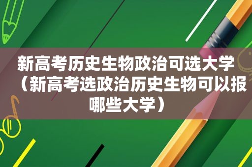 新高考历史生物政治可选大学（新高考选政治历史生物可以报哪些大学）