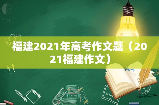 福建2021年高考作文题（2021福建作文）