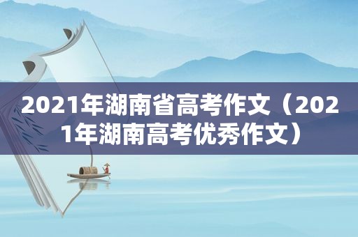 2021年湖南省高考作文（2021年湖南高考优秀作文）