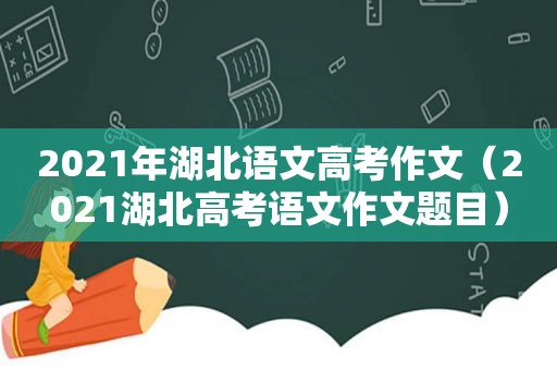 2021年湖北语文高考作文（2021湖北高考语文作文题目）