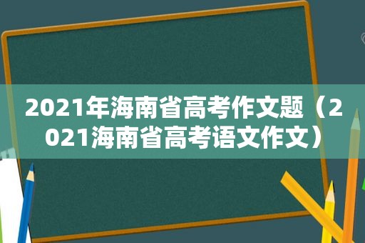 2021年海南省高考作文题（2021海南省高考语文作文）