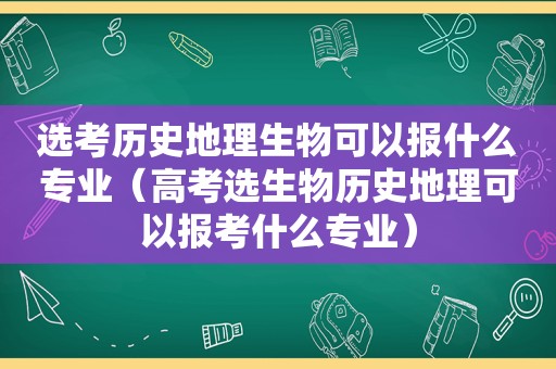 选考历史地理生物可以报什么专业（高考选生物历史地理可以报考什么专业）