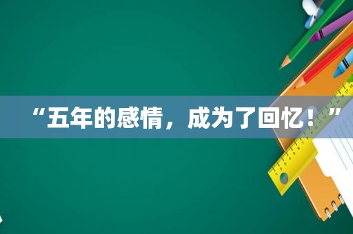 “五年的感情，成为了回忆！”