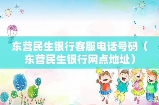 东营民生银行客服电话号码（东营民生银行网点地址）