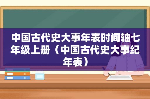 中国古代史大事年表时间轴七年级上册（中国古代史大事纪年表）