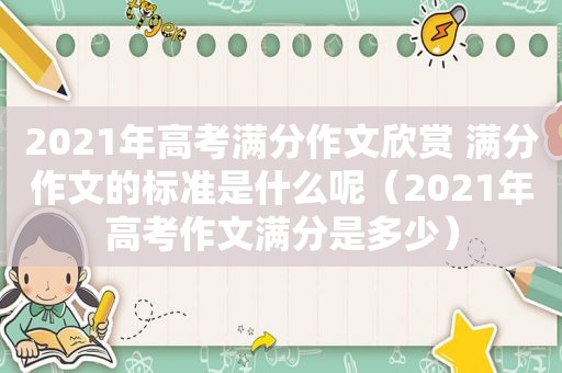 2021年高考满分作文欣赏 满分作文的标准是什么呢（2021年高考作文满分是多少）