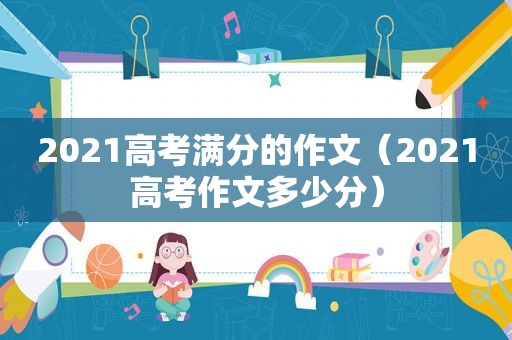 2021高考满分的作文（2021高考作文多少分）