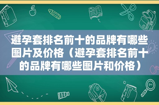 避孕套排名前十的品牌有哪些图片及价格（避孕套排名前十的品牌有哪些图片和价格）