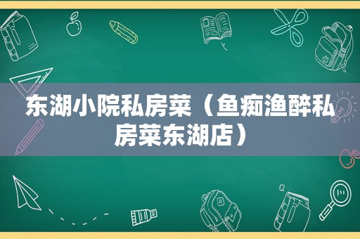 东湖小院私房菜（鱼痴渔醉私房菜东湖店）