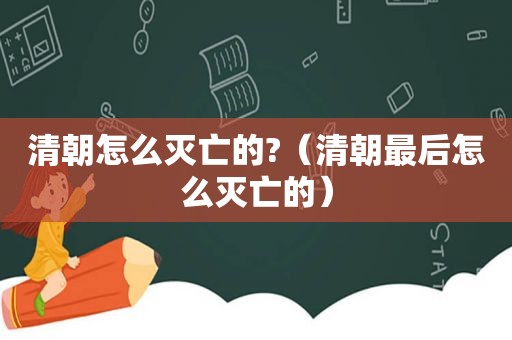 清朝怎么灭亡的?（清朝最后怎么灭亡的）