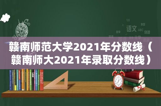 赣南师范大学2021年分数线（赣南师大2021年录取分数线）