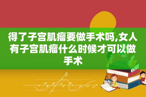 得了子宫肌瘤要做手术吗,女人有子宫肌瘤什么时候才可以做手术