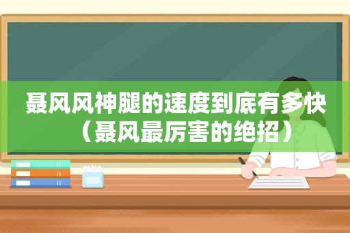 聂风风神腿的速度到底有多快（聂风最厉害的绝招）