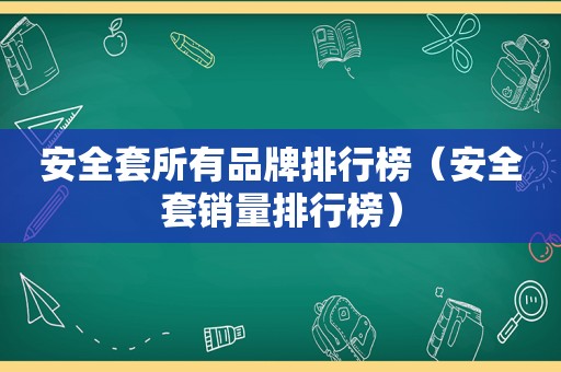 安全套所有品牌排行榜（安全套销量排行榜）