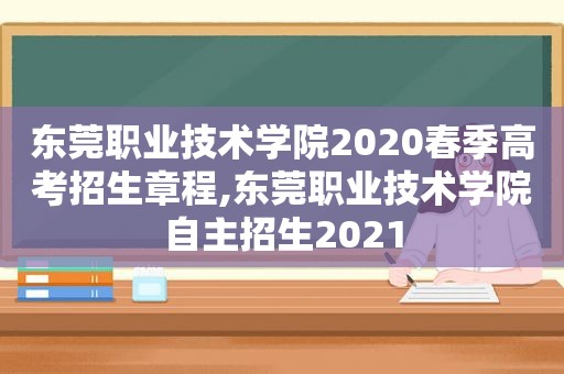 东莞职业技术学院2020春季高考招生章程,东莞职业技术学院自主招生2021