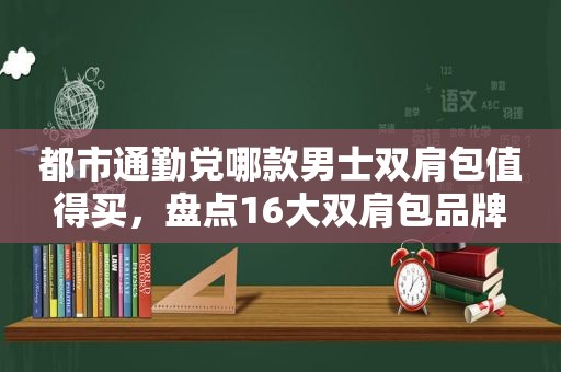 都市通勤党哪款男士双肩包值得买，盘点16大双肩包品牌