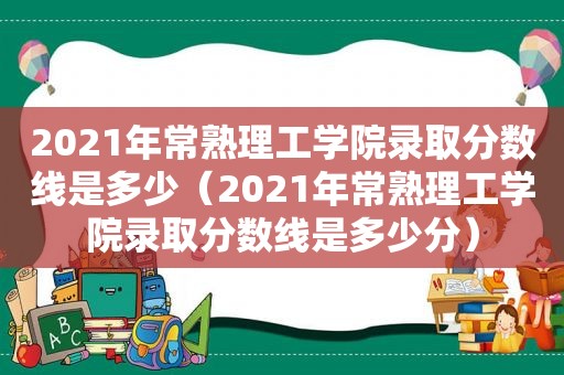 2021年常熟理工学院录取分数线是多少（2021年常熟理工学院录取分数线是多少分）