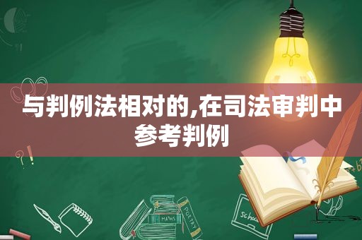 与判例法相对的,在司法审判中参考判例