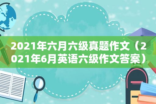 2021年六月六级真题作文（2021年6月英语六级作文答案）