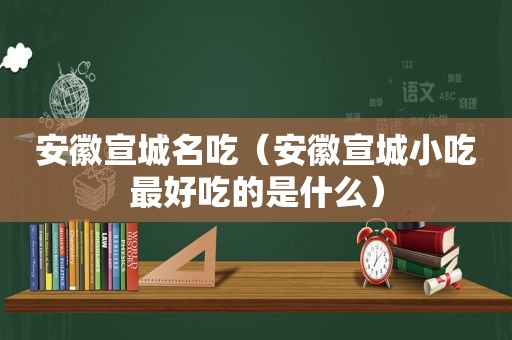 安徽宣城名吃（安徽宣城小吃最好吃的是什么）