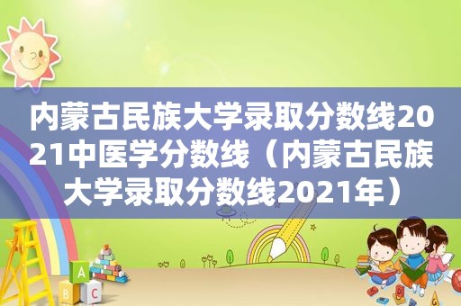 内蒙古民族大学录取分数线2021中医学分数线（内蒙古民族大学录取分数线2021年）